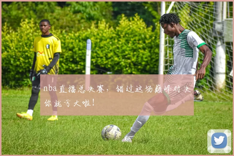 nba直播总决赛，错过这场巅峰对决你就亏大啦！