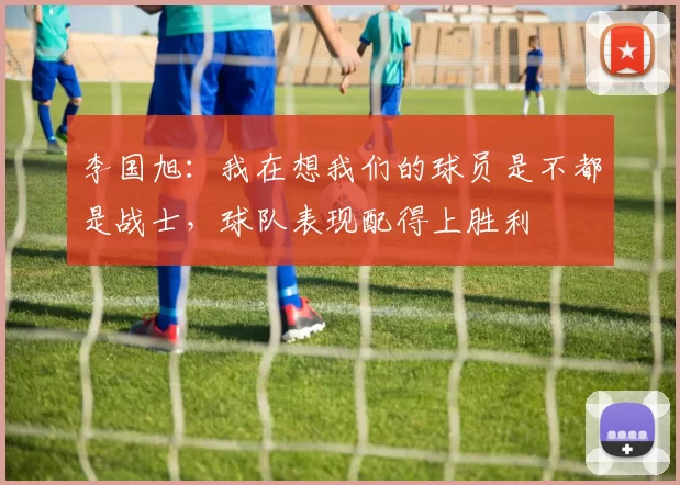 李国旭：我在想我们的球员是不都是战士，球队表现配得上胜利