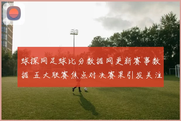 球探网足球比分数据网更新赛事数据 五大联赛焦点对决赛果引发关注