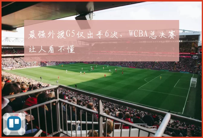 最强外援G5仅出手6次，WCBA总决赛让人看不懂