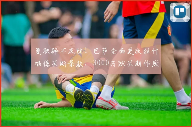 曼联猝不及防！巴萨全面更改拉什福德买断条款，3000万欧买断作废