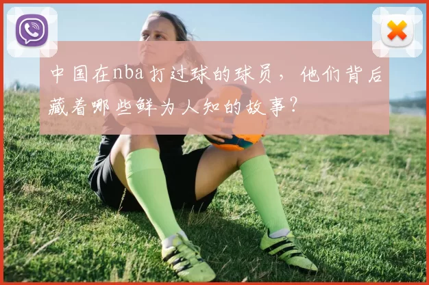 中国在nba打过球的球员，他们背后藏着哪些鲜为人知的故事？