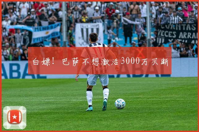 白嫖！巴萨不想激活3000万买断