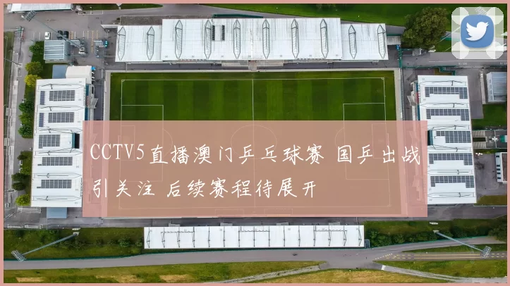 CCTV5直播澳门乒乓球赛 国乒出战引关注 后续赛程待展开