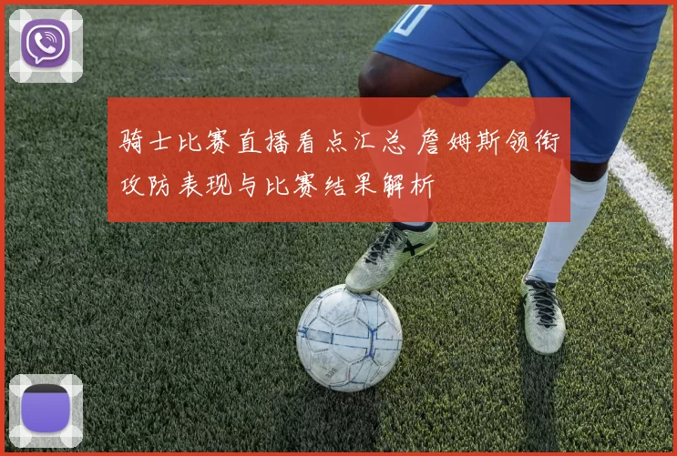骑士比赛直播看点汇总 詹姆斯领衔攻防表现与比赛结果解析