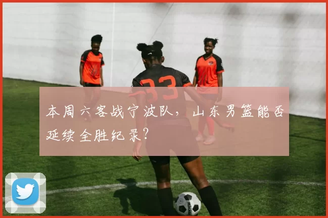 本周六客战宁波队，山东男篮能否延续全胜纪录？