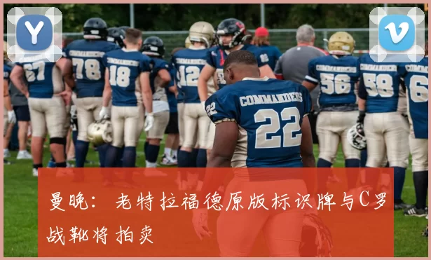 曼晚：老特拉福德原版标识牌与C罗战靴将拍卖