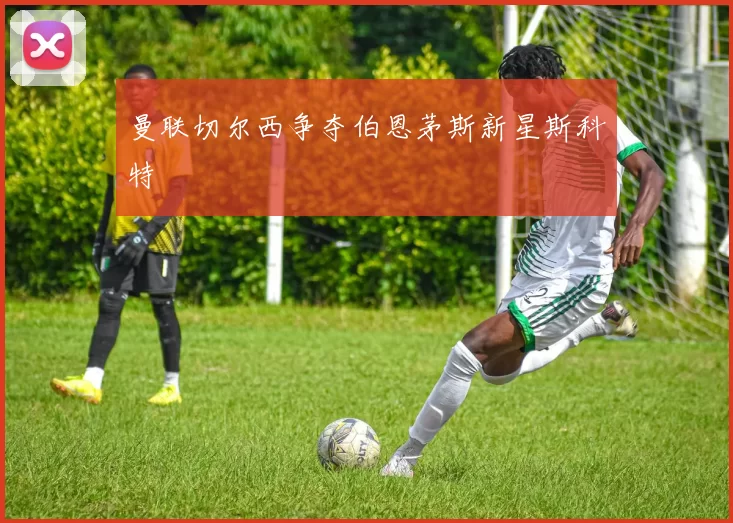 曼联切尔西争夺伯恩茅斯新星斯科特