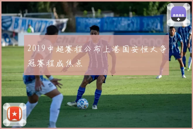 2019中超赛程公布上港国安恒大争冠赛程成焦点