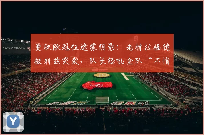 曼联欧冠征途蒙阴影：老特拉福德被利兹突袭，队长怒吼全队“不惜一切代价”回归正轨