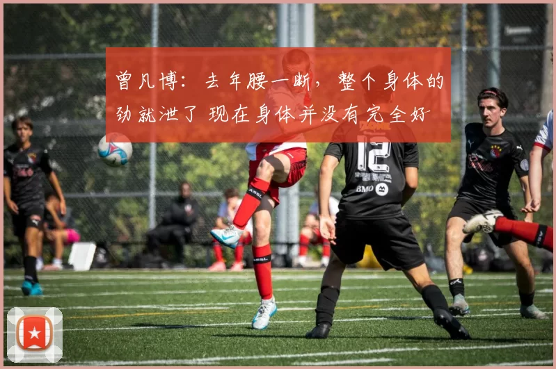 曾凡博：去年腰一断，整个身体的劲就泄了 现在身体并没有完全好