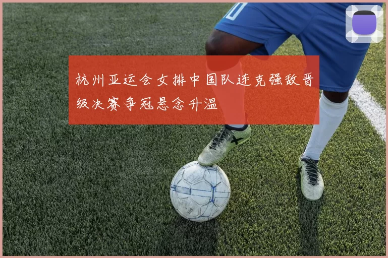 杭州亚运会女排中国队连克强敌晋级决赛争冠悬念升温