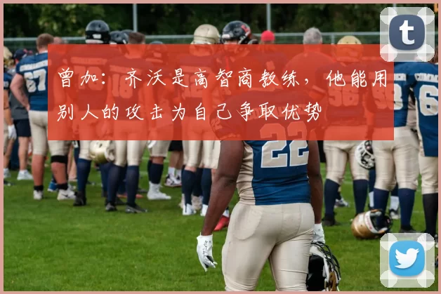 曾加：齐沃是高智商教练，他能用别人的攻击为自己争取优势