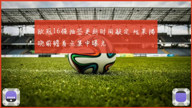 欧冠16强抽签更新时间敲定 结果揭晓前瞻看点集中曝光