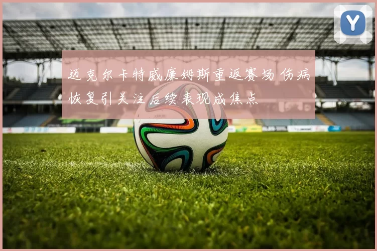 迈克尔卡特威廉姆斯重返赛场 伤病恢复引关注后续表现成焦点