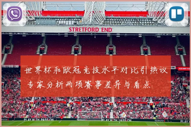 世界杯和欧冠竞技水平对比引热议 专家分析两项赛事差异与看点