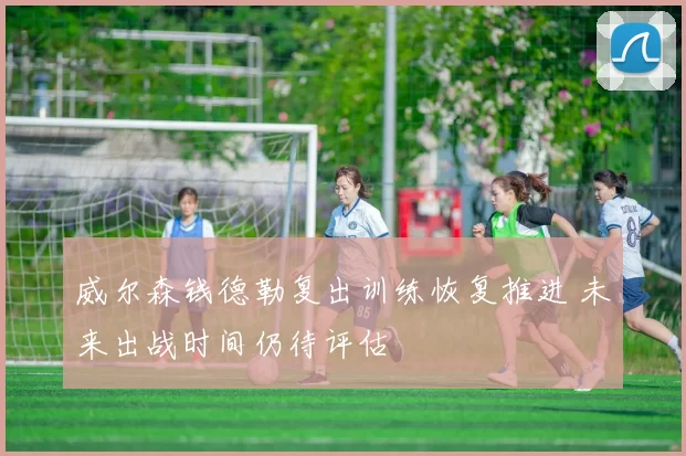 威尔森钱德勒复出训练恢复推进 未来出战时间仍待评估