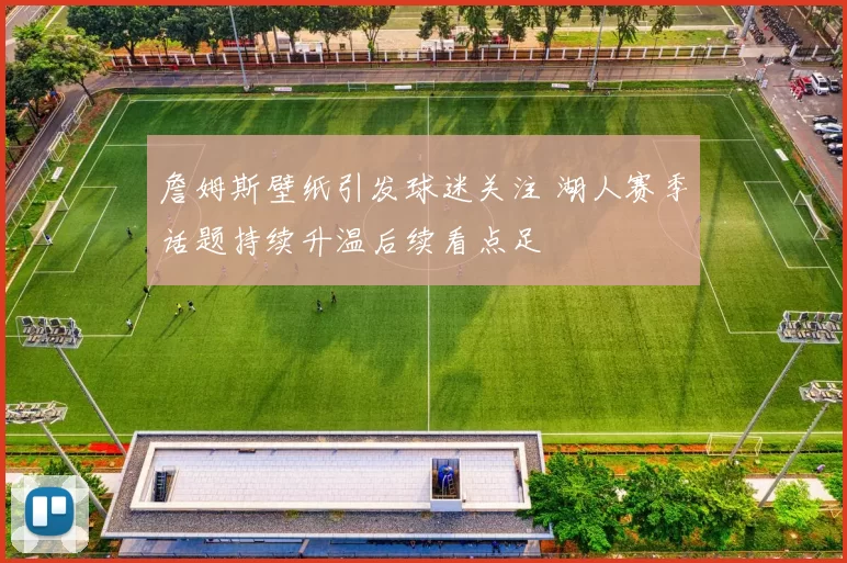 詹姆斯壁纸引发球迷关注 湖人赛季话题持续升温后续看点足