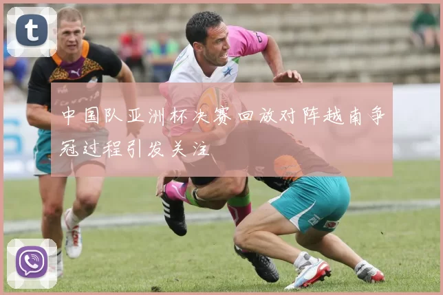 中国队亚洲杯决赛回放对阵越南争冠过程引发关注