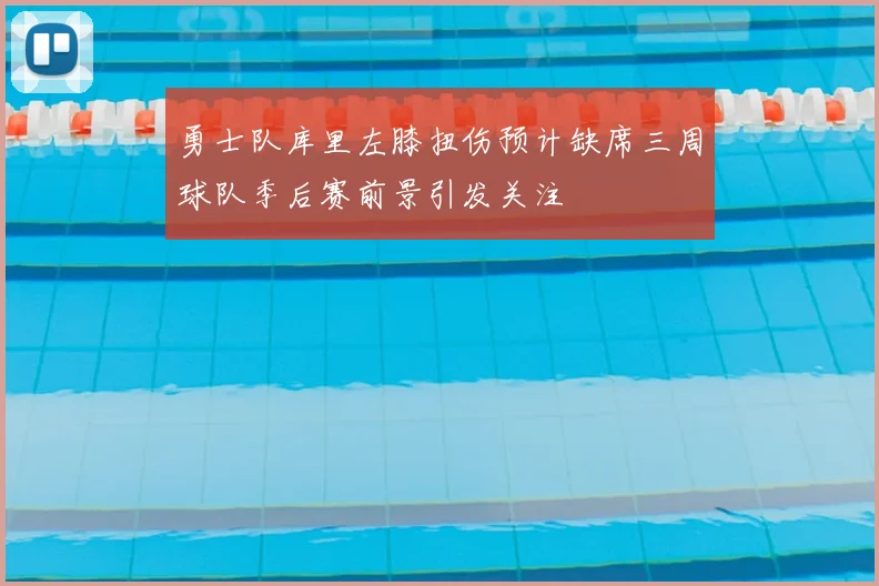 勇士队库里左膝扭伤预计缺席三周球队季后赛前景引发关注