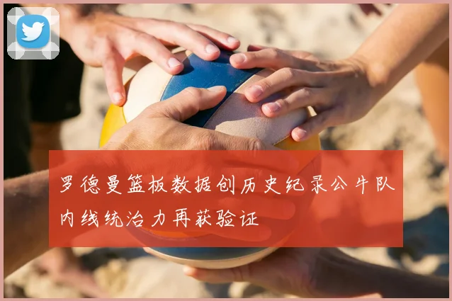 罗德曼篮板数据创历史纪录公牛队内线统治力再获验证