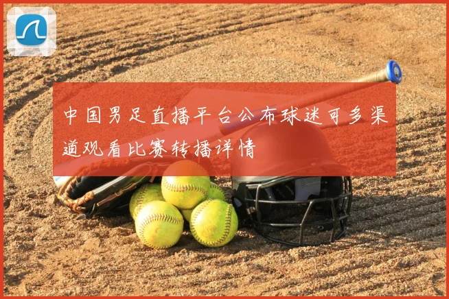 中国男足直播平台公布球迷可多渠道观看比赛转播详情