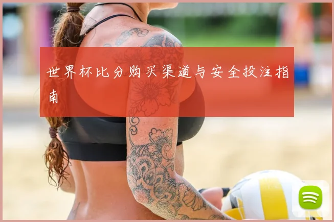 世界杯比分购买渠道与安全投注指南