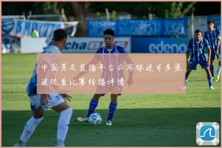 中国男足直播平台公布球迷可多渠道观看比赛转播详情