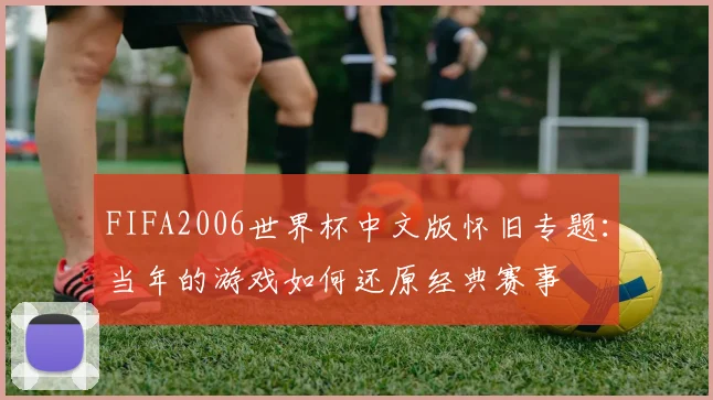 FIFA2006世界杯中文版怀旧专题：当年的游戏如何还原经典赛事