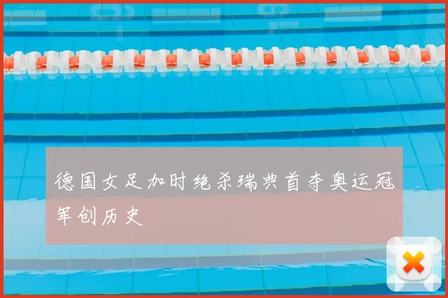 德国女足加时绝杀瑞典首夺奥运冠军创历史