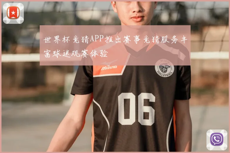 世界杯竞猜APP推出赛事竞猜服务丰富球迷观赛体验