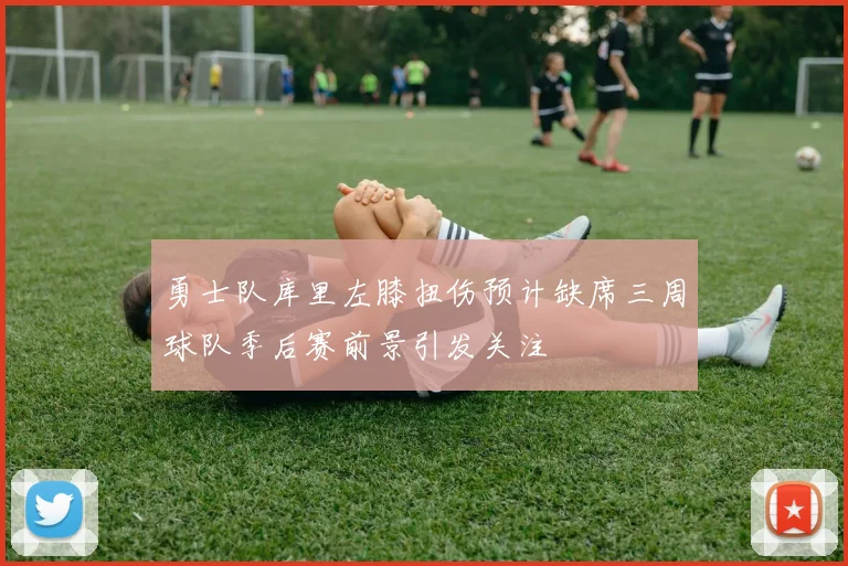 勇士队库里左膝扭伤预计缺席三周球队季后赛前景引发关注