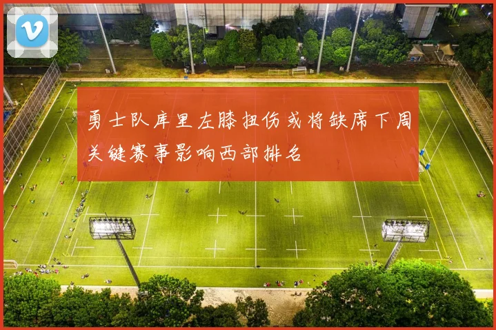 勇士队库里左膝扭伤或将缺席下周关键赛事影响西部排名