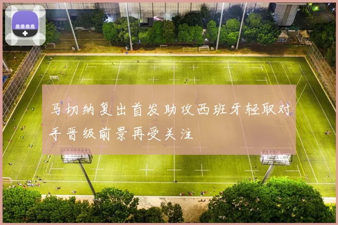 马切纳复出首发助攻西班牙轻取对手晋级前景再受关注