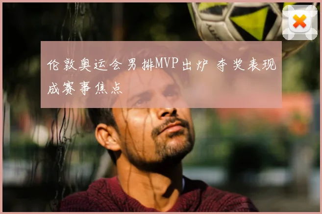 伦敦奥运会男排MVP出炉 夺奖表现成赛事焦点