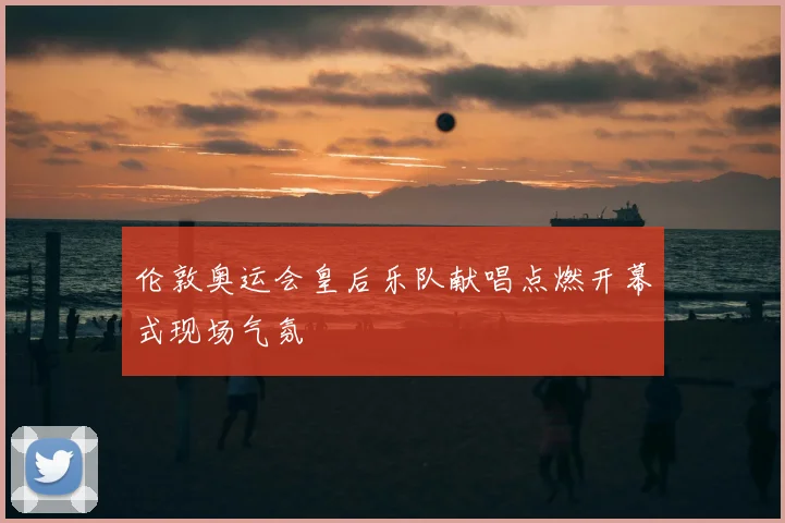 伦敦奥运会皇后乐队献唱点燃开幕式现场气氛