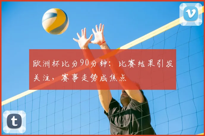 欧洲杯比分90分钟:比赛结果引发关注,赛事走势成焦点