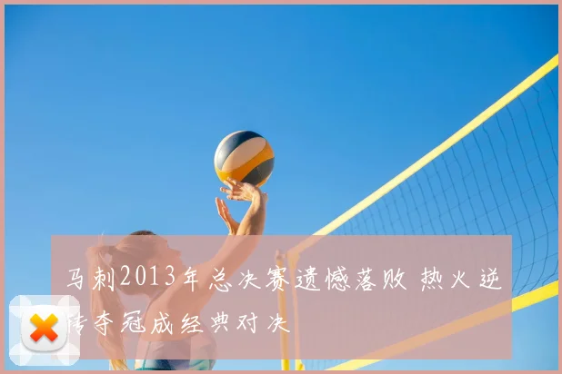 马刺2013年总决赛遗憾落败 热火逆转夺冠成经典对决