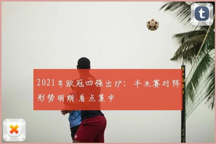 2021年欧冠四强出炉：半决赛对阵形势明朗 看点集中