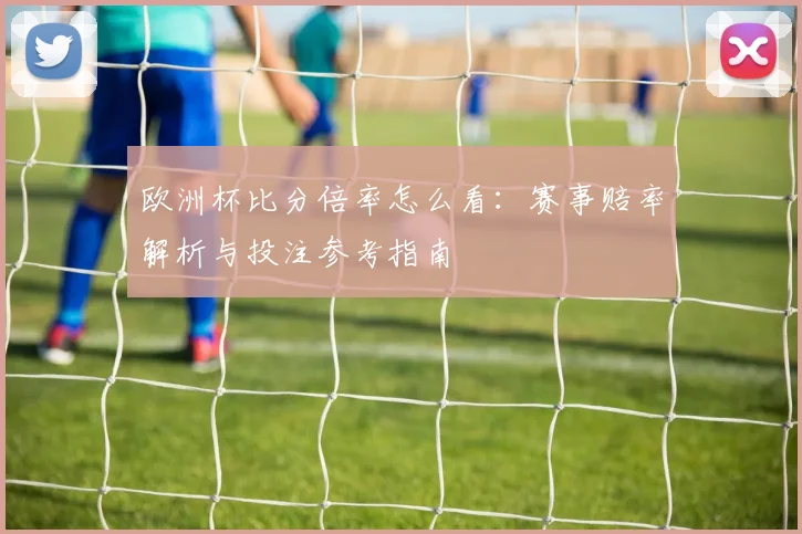 欧洲杯比分倍率怎么看:赛事赔率解析与投注参考指南