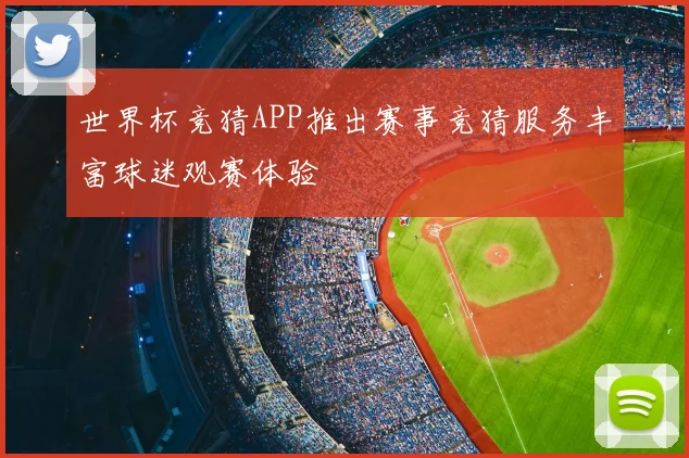 世界杯竞猜APP推出赛事竞猜服务丰富球迷观赛体验