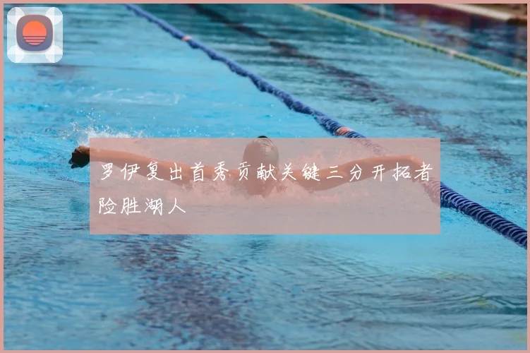 罗伊复出首秀贡献关键三分开拓者险胜湖人