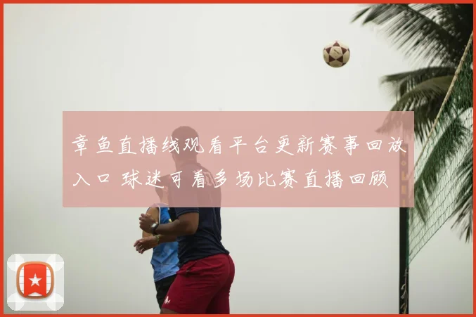 章鱼直播线观看平台更新赛事回放入口 球迷可看多场比赛直播回顾