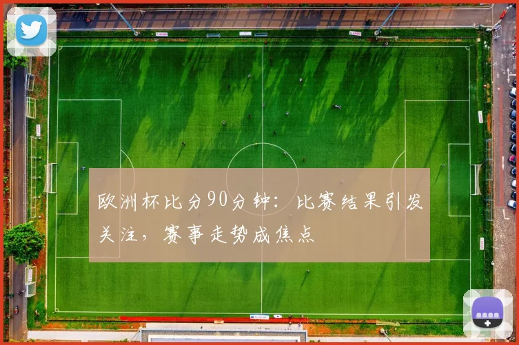 欧洲杯比分90分钟：比赛结果引发关注，赛事走势成焦点