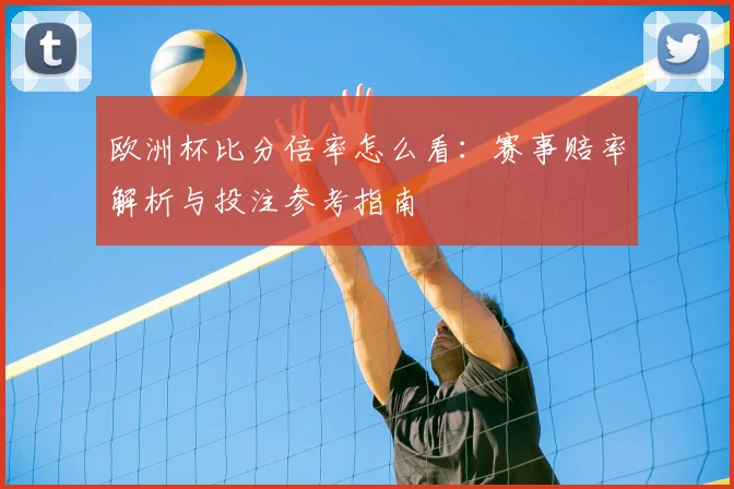 欧洲杯比分倍率怎么看：赛事赔率解析与投注参考指南
