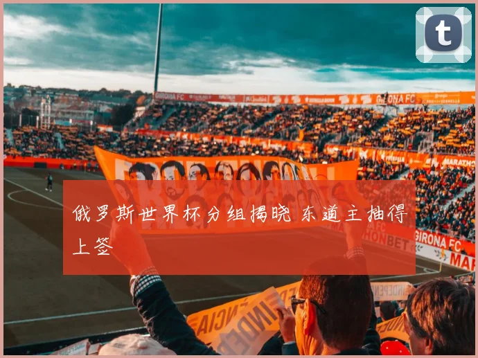 俄罗斯世界杯分组揭晓 东道主抽得上签