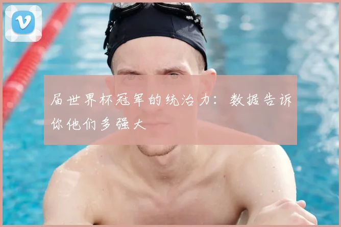 届世界杯冠军的统治力：数据告诉你他们多强大
