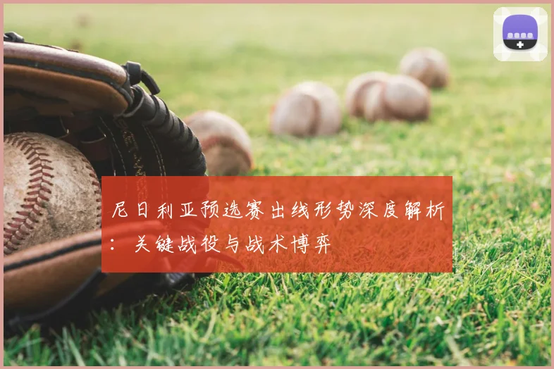 尼日利亚预选赛出线形势深度解析：关键战役与战术博弈