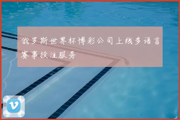 俄罗斯世界杯博彩公司上线多语言赛事投注服务