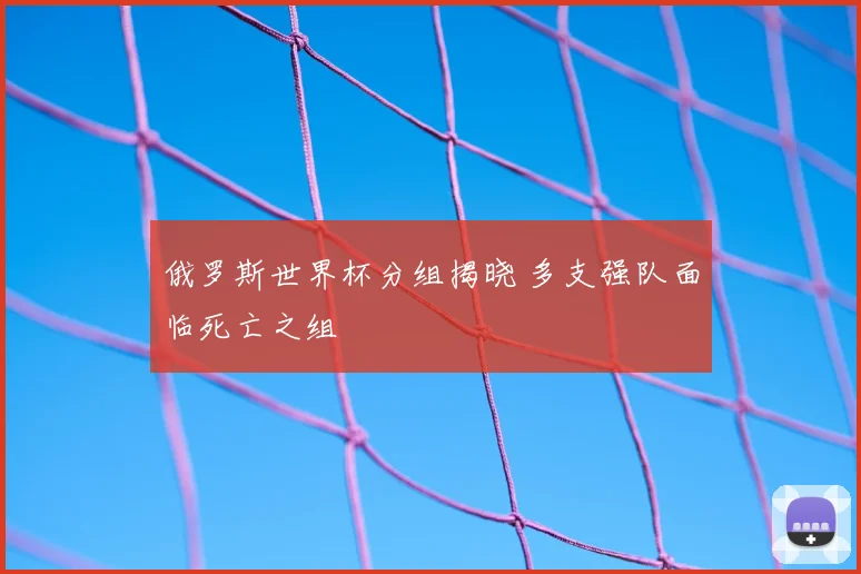 俄罗斯世界杯分组揭晓 多支强队面临死亡之组